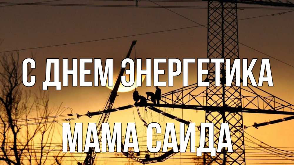 Открытка на каждый день с именем, Мама-Саида С днем энергетика ЛЭП ремонт закат Прикольная открытка с пожеланием онлайн скачать бесплатно 