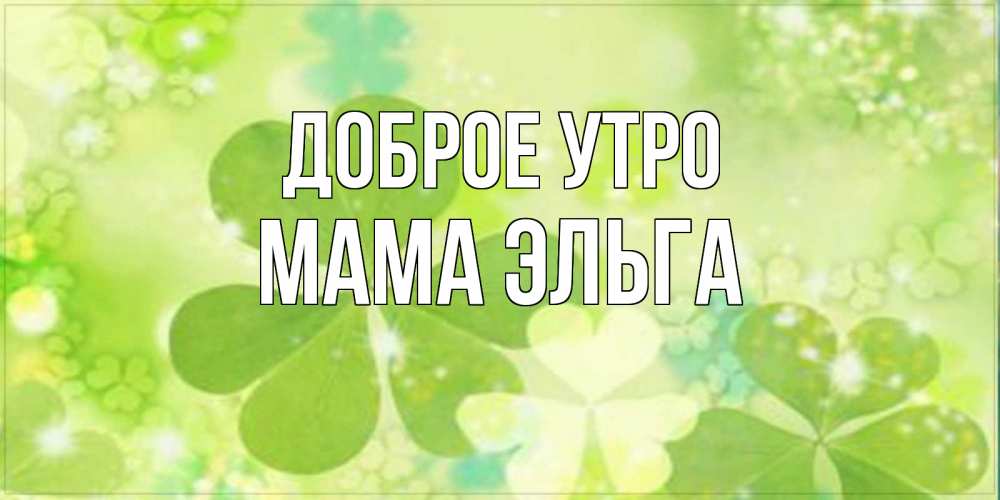 Открытка на каждый день с именем, Мама-Эльга Доброе утро открытка с листьями летними зелеными Прикольная открытка с пожеланием онлайн скачать бесплатно 