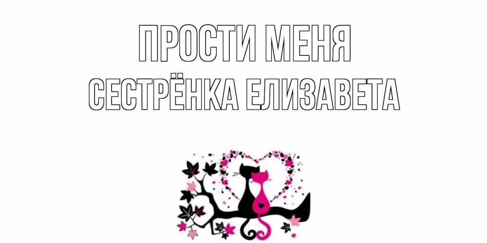 Открытка на каждый день с именем, Сестрёнка-Елизавета Прости меня коты Прикольная открытка с пожеланием онлайн скачать бесплатно 