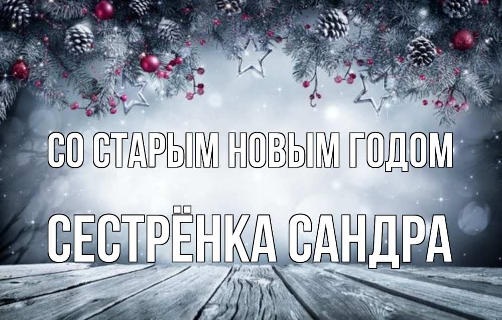 Открытка на каждый день с именем, Сестрёнка-Сандра Со старым новым годом старый новый год Прикольная открытка с пожеланием онлайн скачать бесплатно 