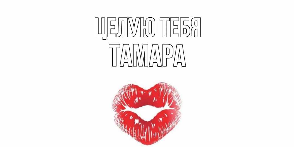 Открытка на каждый день с именем, Тамара Целую тебя поцелуй Прикольная открытка с пожеланием онлайн скачать бесплатно 