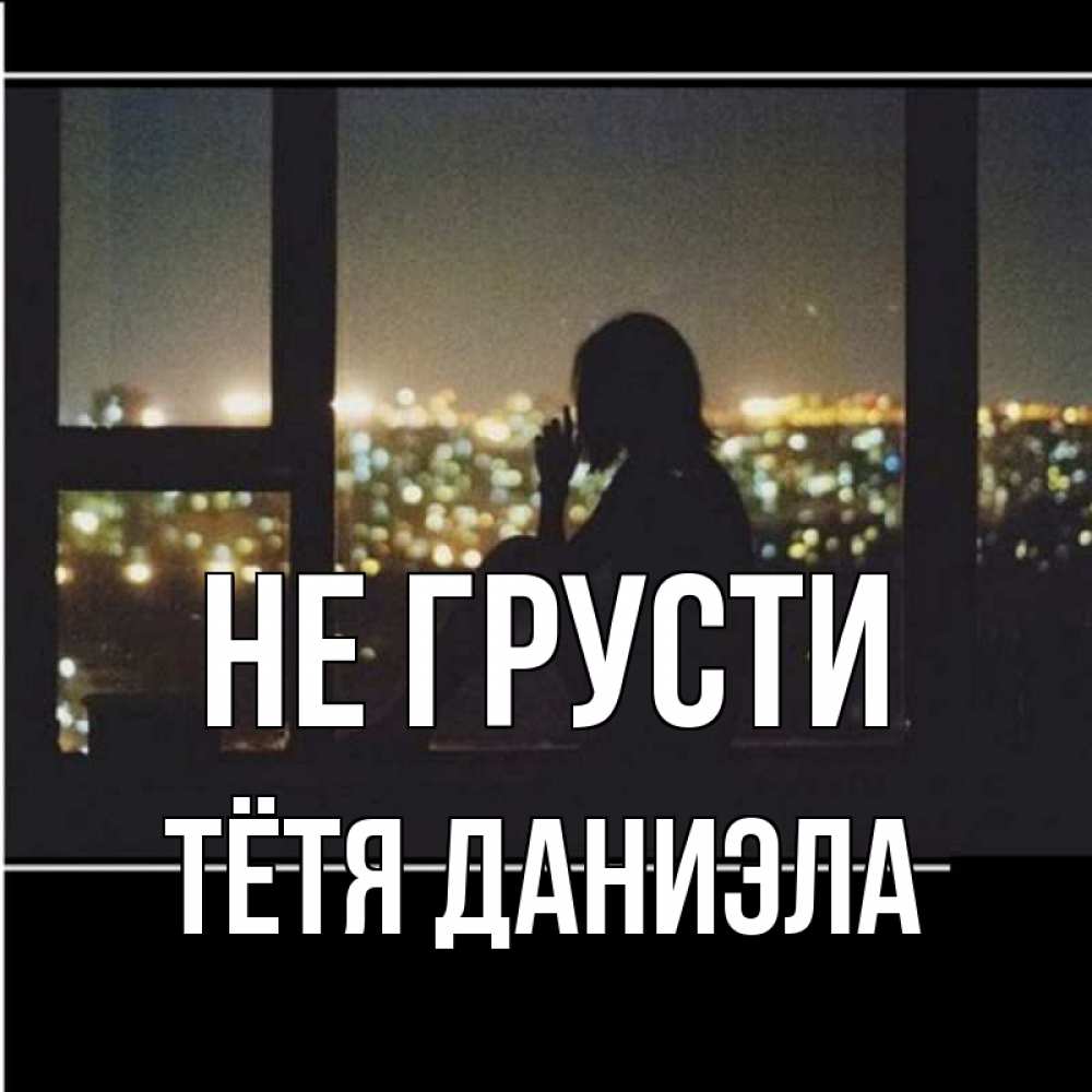 Открытка на каждый день с именем, Тётя-Даниэла Не грусти смотрит на ночной город Прикольная открытка с пожеланием онлайн скачать бесплатно 