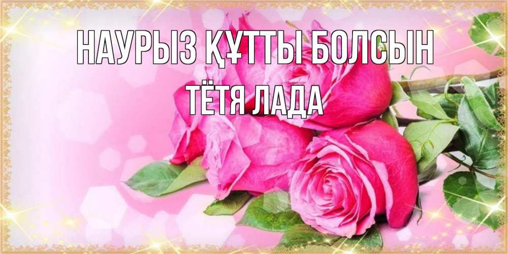 Открытка на каждый день с именем, Тётя-Лада Наурыз құтты болсын открытка с розами на международный женский день Прикольная открытка с пожеланием онлайн скачать бесплатно 