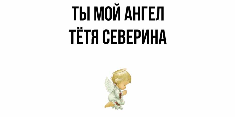 Открытка на каждый день с именем, Тётя-Северина Ты мой ангел ангел Прикольная открытка с пожеланием онлайн скачать бесплатно 