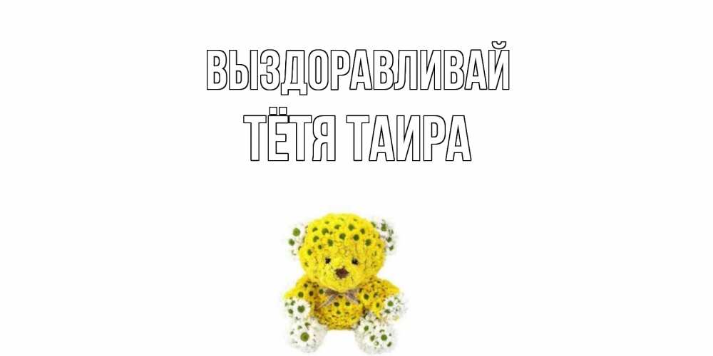 Открытка на каждый день с именем, Тётя-Таира Выздоравливай мишка Прикольная открытка с пожеланием онлайн скачать бесплатно 