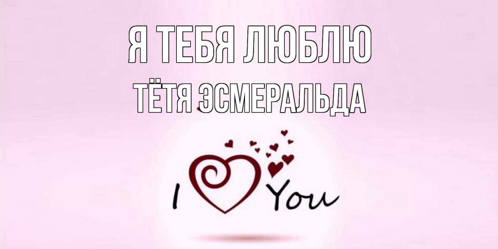 Открытка на каждый день с именем, Тётя-Эсмеральда Я тебя люблю сердце Прикольная открытка с пожеланием онлайн скачать бесплатно 