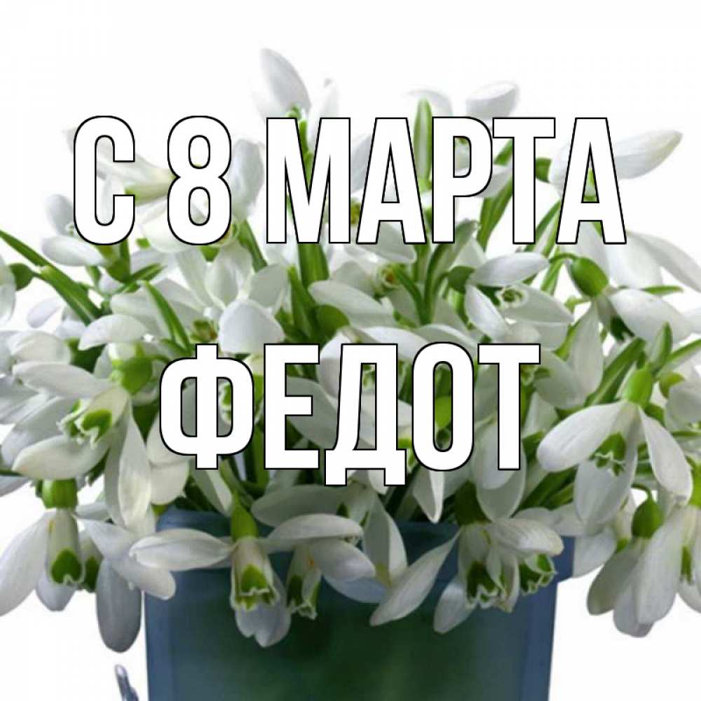 Открытка на каждый день с именем, Федот С 8 МАРТА цветы к международному женскому дню Прикольная открытка с пожеланием онлайн скачать бесплатно 