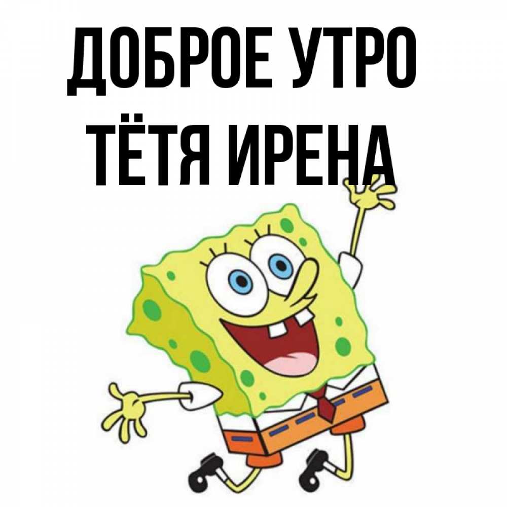 Открытка на каждый день с именем, Тётя-Ирена Доброе утро улыбающийся спанч Боб Прикольная открытка с пожеланием онлайн скачать бесплатно 