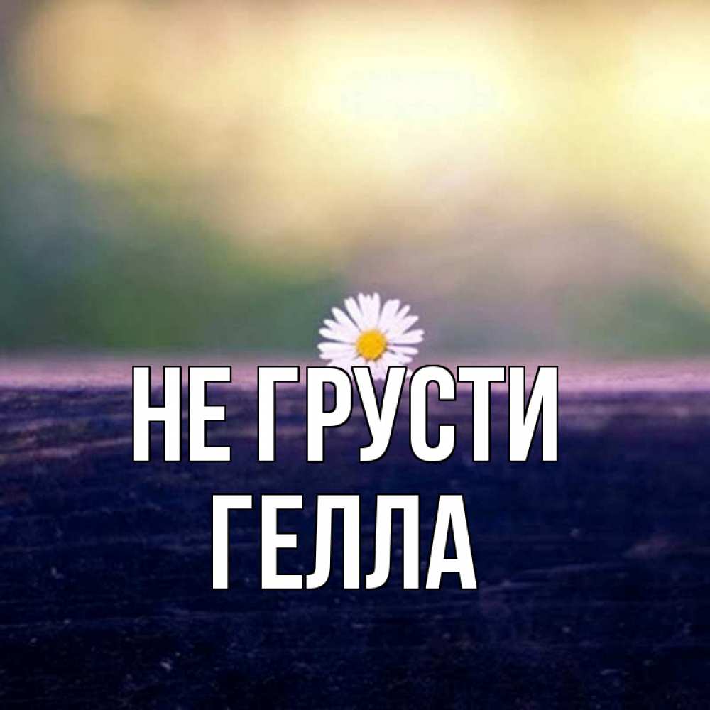 Открытка на каждый день с именем, Гелла Не грусти красота Прикольная открытка с пожеланием онлайн скачать бесплатно 