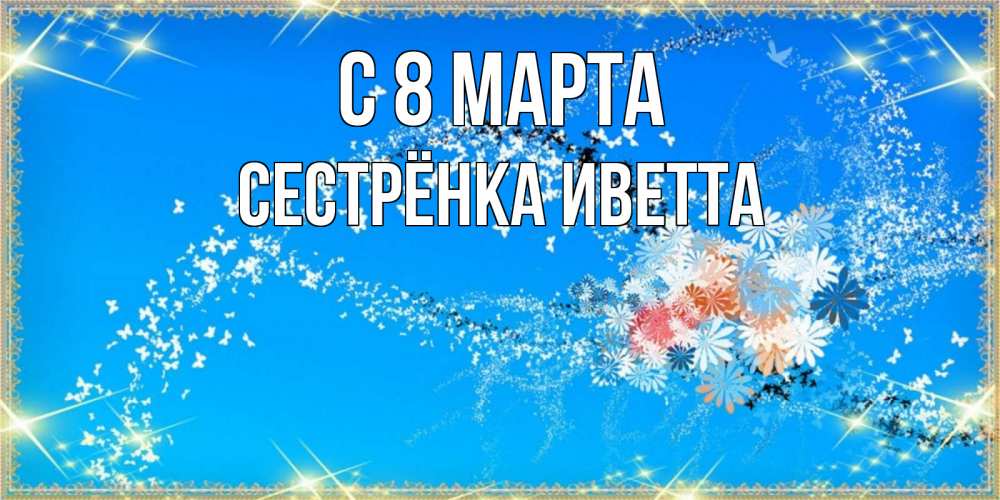 Открытка на каждый день с именем, Сестрёнка-Иветта С 8 марта открытка с подписью к международному женскому дню Прикольная открытка с пожеланием онлайн скачать бесплатно 