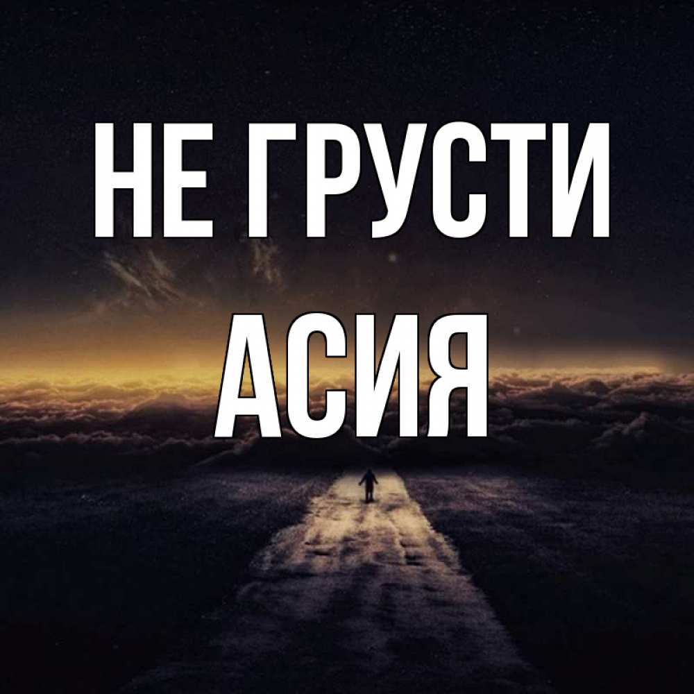 Открытка на каждый день с именем, Асия Не грусти дорога в никуда Прикольная открытка с пожеланием онлайн скачать бесплатно 