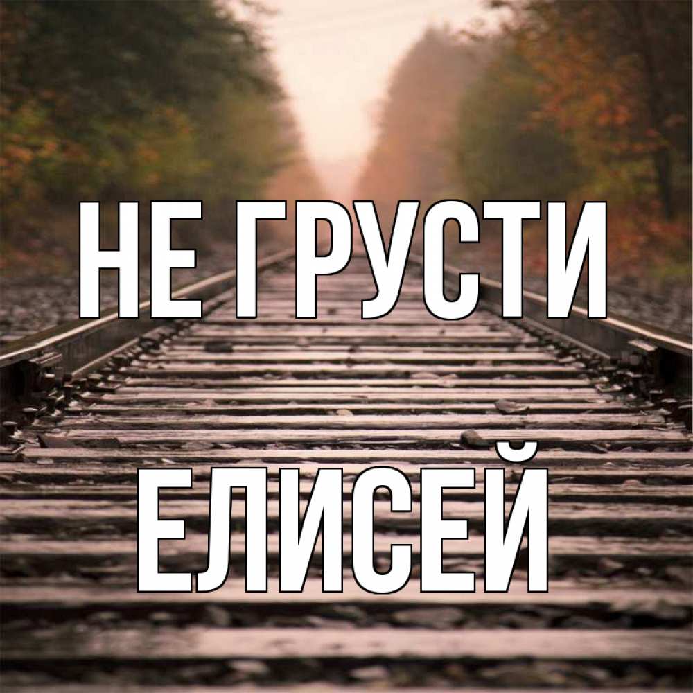 Открытка на каждый день с именем, Елисей Не грусти лес и железная дорога Прикольная открытка с пожеланием онлайн скачать бесплатно 