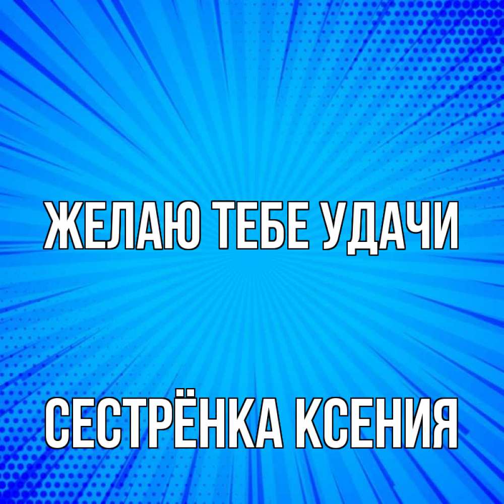Открытка на каждый день с именем, Сестрёнка-Ксения Желаю тебе удачи на удачу Прикольная открытка с пожеланием онлайн скачать бесплатно 