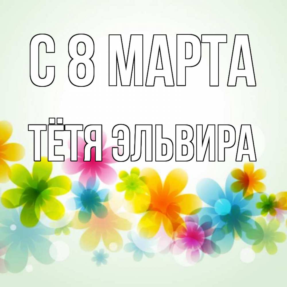 Открытка на каждый день с именем, Тётя-Эльвира С 8 марта цветы Прикольная открытка с пожеланием онлайн скачать бесплатно 