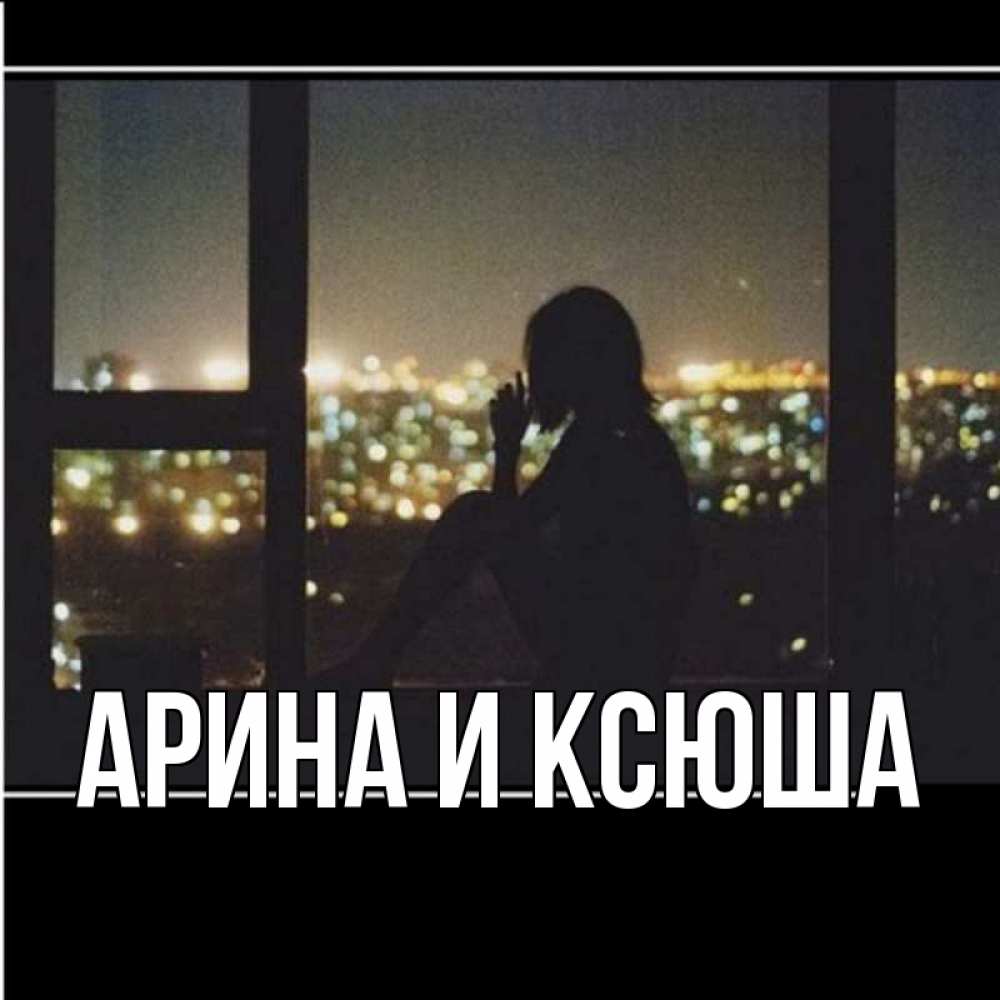 Открытка на каждый день с именем, Арина-и-Ксюша Главная смотрит на ночной город Прикольная открытка с пожеланием онлайн скачать бесплатно 