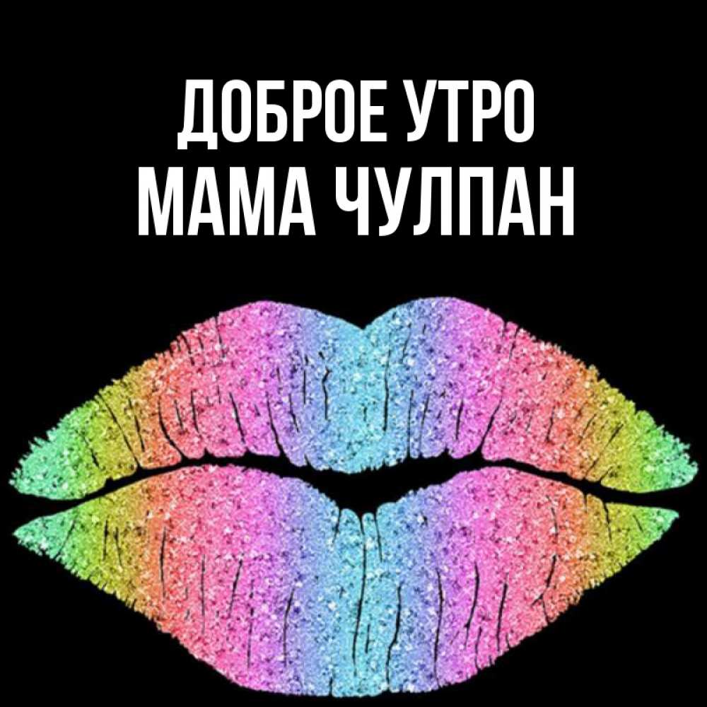 Открытка на каждый день с именем, Мама-Чулпан Доброе утро радужные губы Прикольная открытка с пожеланием онлайн скачать бесплатно 