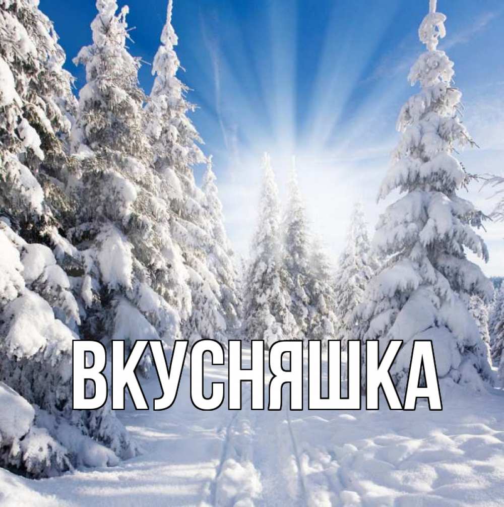 Открытка на каждый день с именем, Вкусняшка Главная зима, лес Прикольная открытка с пожеланием онлайн скачать бесплатно 
