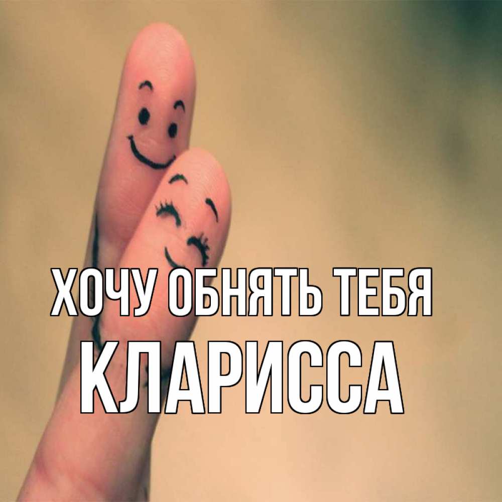 Открытка на каждый день с именем, Кларисса Хочу обнять тебя рисунок на пальцах Прикольная открытка с пожеланием онлайн скачать бесплатно 