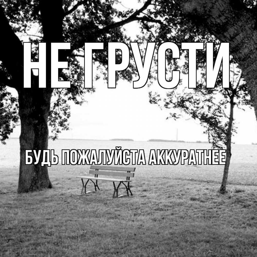 Открытка на каждый день с именем, БУДЬ-ПОЖАЛУЙСТА-АККУРАТНЕЕ Не грусти мощное дерево Прикольная открытка с пожеланием онлайн скачать бесплатно 