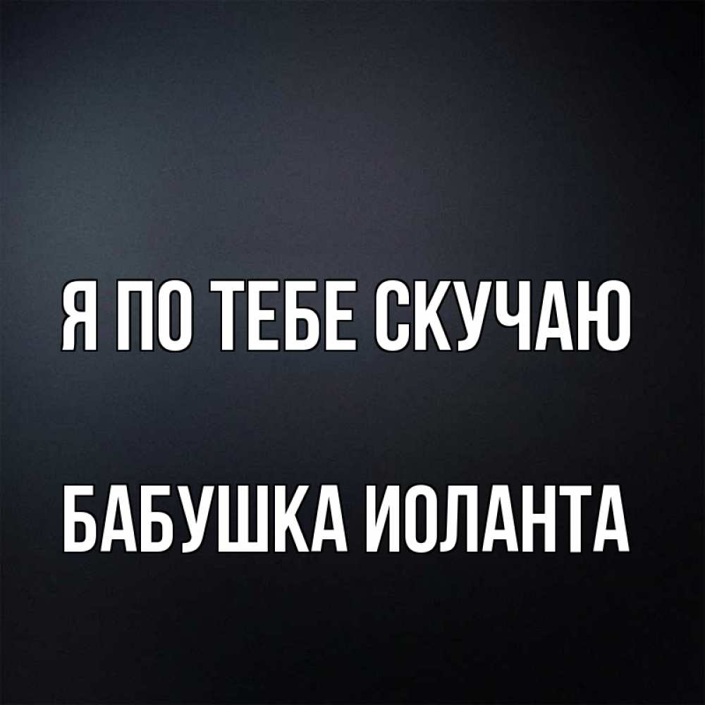 Открытка на каждый день с именем, Бабушка-Иоланта Я по тебе скучаю с подписью Прикольная открытка с пожеланием онлайн скачать бесплатно 