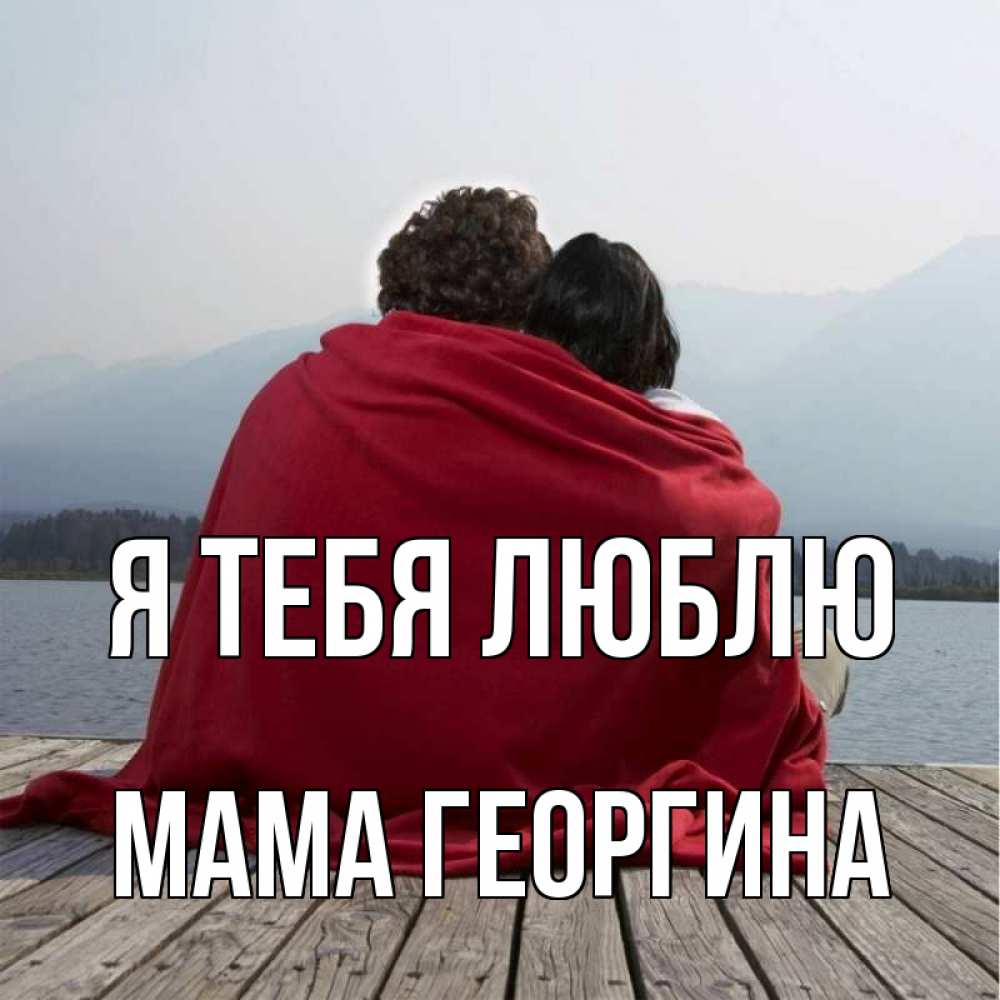 Открытка на каждый день с именем, Мама-Георгина Я тебя люблю плед Прикольная открытка с пожеланием онлайн скачать бесплатно 