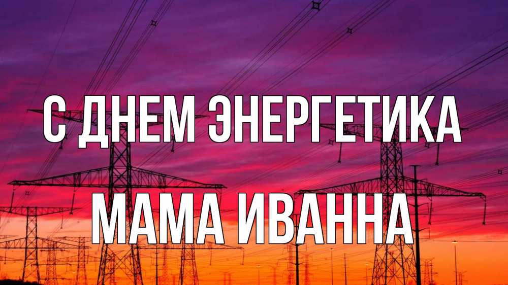 Открытка на каждый день с именем, Мама-Иванна С днем энергетика энергия электричество закат Прикольная открытка с пожеланием онлайн скачать бесплатно 