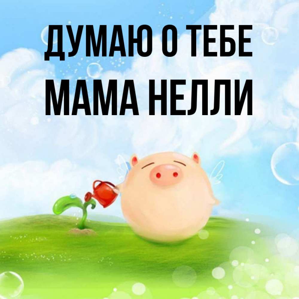 Открытка на каждый день с именем, Мама-Нелли Думаю о тебе позитивная свинюшка Прикольная открытка с пожеланием онлайн скачать бесплатно 