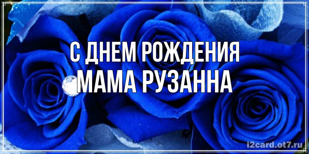 Открытка на каждый день с именем, Мама-Рузанна С днем рождения синие розы в росе Прикольная открытка с пожеланием онлайн скачать бесплатно 