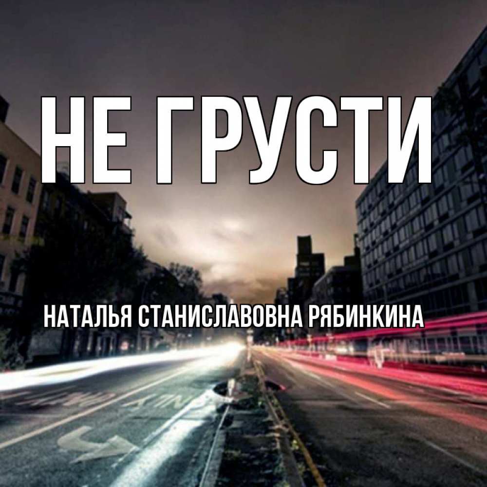 Открытка на каждый день с именем, НАТАЛЬЯ-СТАНИСЛАВОВНА-РЯБИНКИНА Не грусти съемка ночью Прикольная открытка с пожеланием онлайн скачать бесплатно 