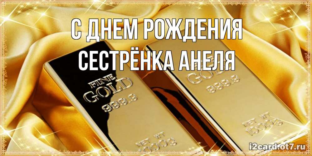 Открытка на каждый день с именем, Сестрёнка-Анеля С днем рождения золотые слитки лежат шелке золотого цвета Прикольная открытка с пожеланием онлайн скачать бесплатно 