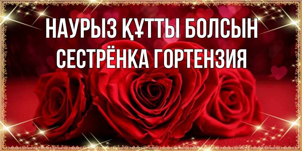 Открытка на каждый день с именем, Сестрёнка-Гортензия Наурыз құтты болсын три красные розы Прикольная открытка с пожеланием онлайн скачать бесплатно 