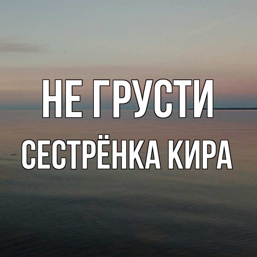 Открытка на каждый день с именем, Сестрёнка-Кира Не грусти водная гладь Прикольная открытка с пожеланием онлайн скачать бесплатно 