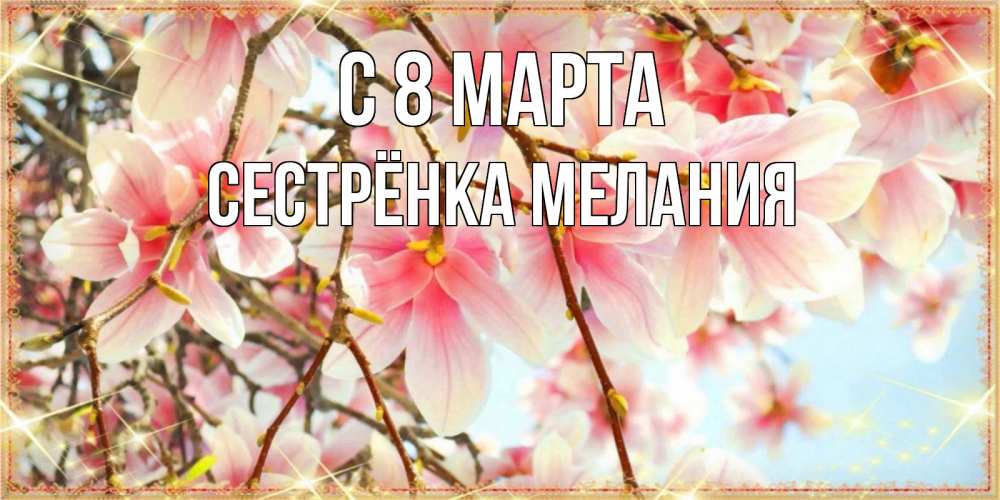 Открытка на каждый день с именем, Сестрёнка-Мелания С 8 марта цветы деревьев на 8 марта Прикольная открытка с пожеланием онлайн скачать бесплатно 