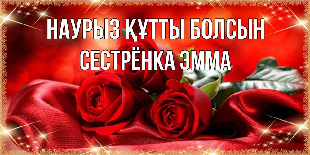 Открытка на каждый день с именем, Сестрёнка-Эмма Наурыз құтты болсын открытка красного цвета с розами на наурыз Прикольная открытка с пожеланием онлайн скачать бесплатно 