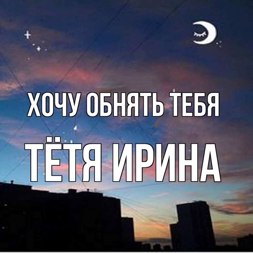 Открытка на каждый день с именем, Тётя-Ирина Хочу обнять тебя звездное небо Прикольная открытка с пожеланием онлайн скачать бесплатно 