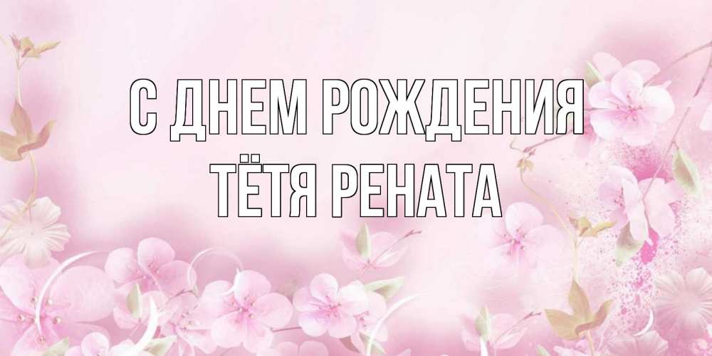 Открытка на каждый день с именем, Тётя-Рената С днем рождения нежные цветы Прикольная открытка с пожеланием онлайн скачать бесплатно 