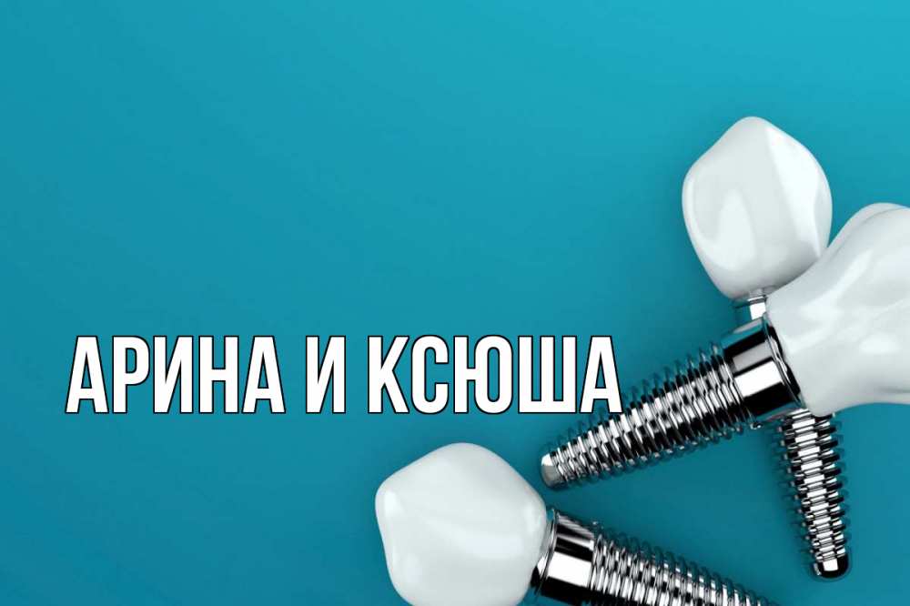 Открытка на каждый день с именем, Арина-и-Ксюша Главная с днем стоматолога Прикольная открытка с пожеланием онлайн скачать бесплатно 