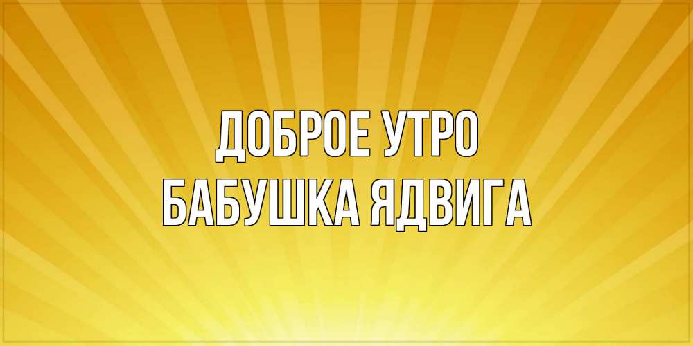 Открытка на каждый день с именем, Бабушка-Ядвига Доброе утро пожелания доброго утра Прикольная открытка с пожеланием онлайн скачать бесплатно 