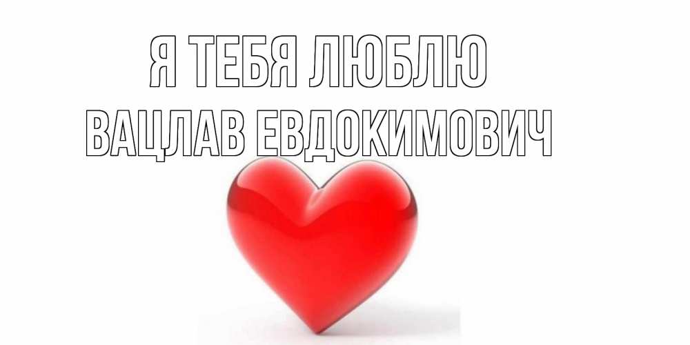 Открытка на каждый день с именем, Вацлав-Евдокимович Я тебя люблю сердце Прикольная открытка с пожеланием онлайн скачать бесплатно 