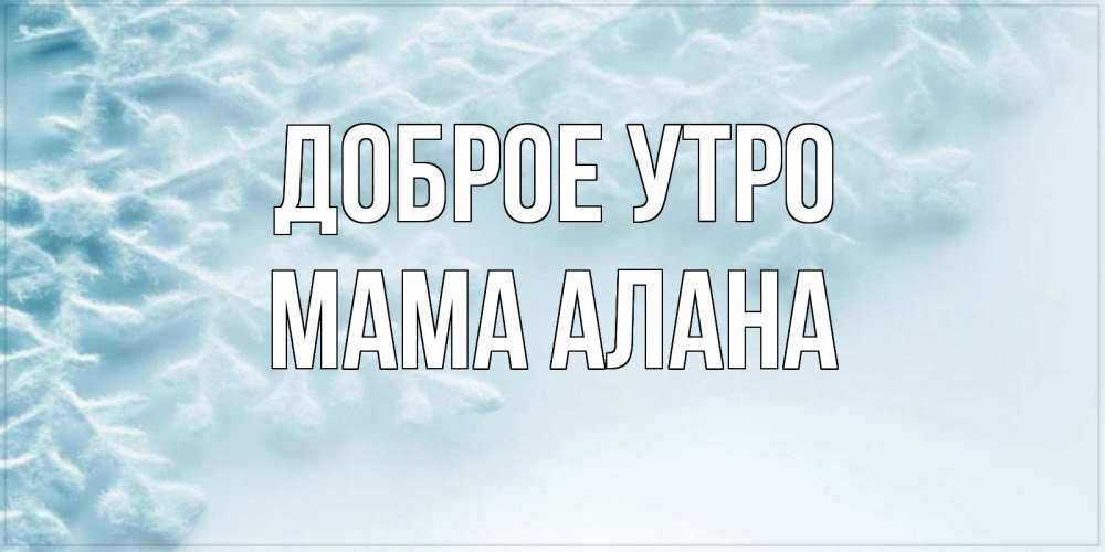 Открытка на каждый день с именем, Мама-Алана Доброе утро классное зимнее утро Прикольная открытка с пожеланием онлайн скачать бесплатно 