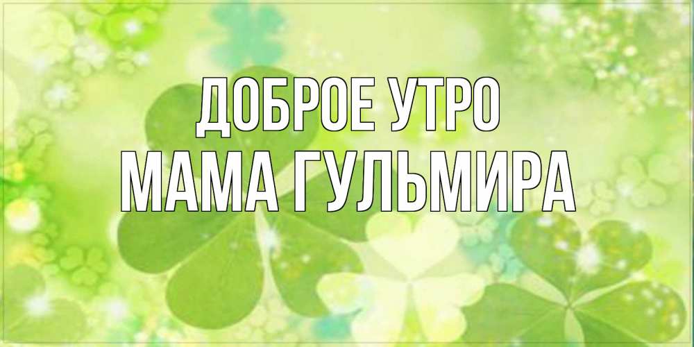 Открытка на каждый день с именем, Мама-Гульмира Доброе утро открытка с листьями летними зелеными Прикольная открытка с пожеланием онлайн скачать бесплатно 