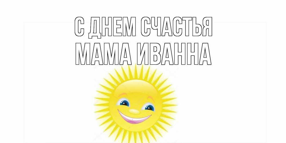 Открытка на каждый день с именем, Мама-Иванна С днем счастья пожелания позитивные Прикольная открытка с пожеланием онлайн скачать бесплатно 