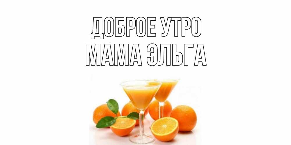 Открытка на каждый день с именем, Мама-Эльга Доброе утро апельсин Прикольная открытка с пожеланием онлайн скачать бесплатно 