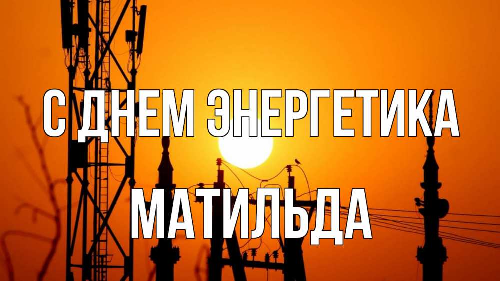 Открытка на каждый день с именем, Матильда С днем энергетика закат,  электроэнергия, энергетик Прикольная открытка с пожеланием онлайн скачать бесплатно 