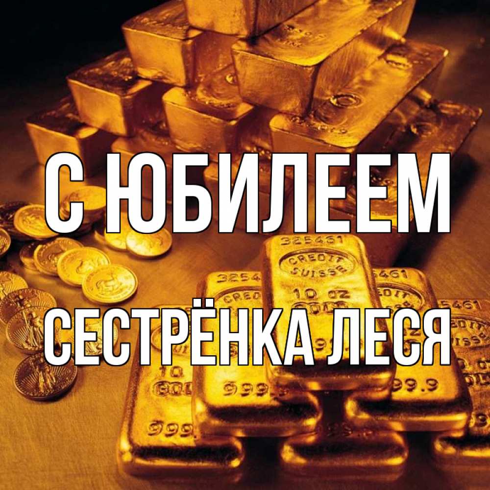 Открытка на каждый день с именем, Сестрёнка-Леся С юбилеем со слитками золота и золотыми монетами Прикольная открытка с пожеланием онлайн скачать бесплатно 
