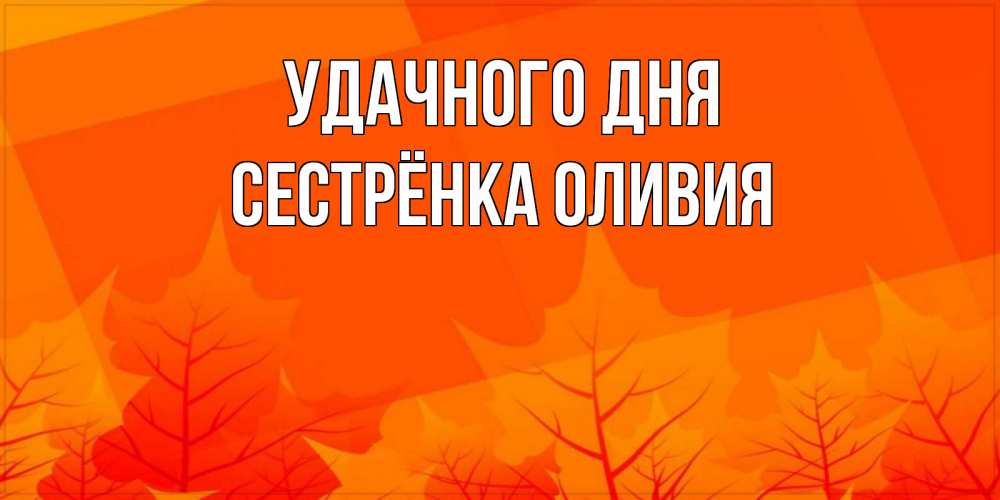 Открытка на каждый день с именем, Сестрёнка-Оливия Удачного дня осеннее настроение Прикольная открытка с пожеланием онлайн скачать бесплатно 
