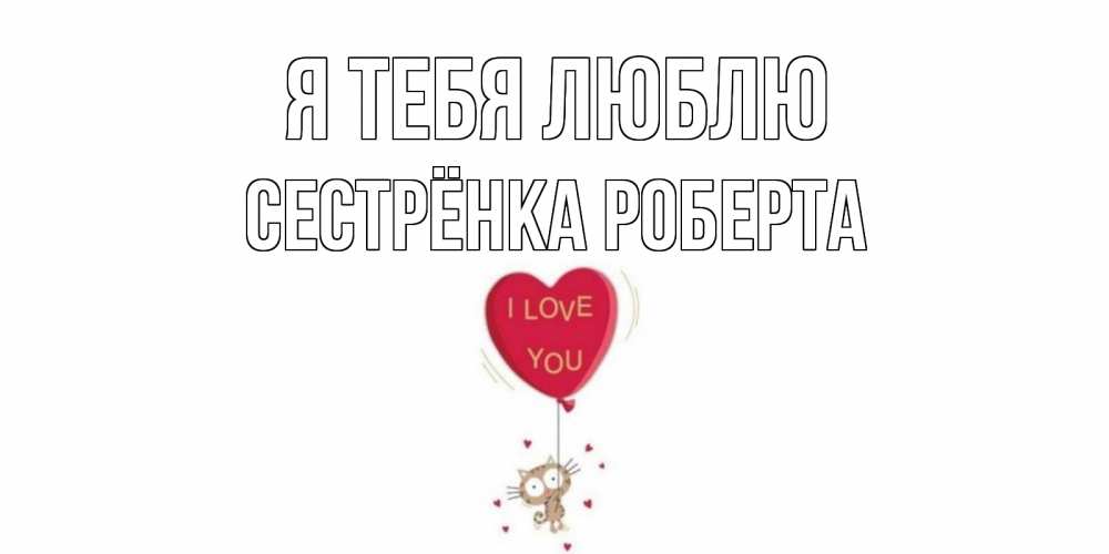 Открытка на каждый день с именем, Сестрёнка-Роберта Я тебя люблю кот, сердце Прикольная открытка с пожеланием онлайн скачать бесплатно 