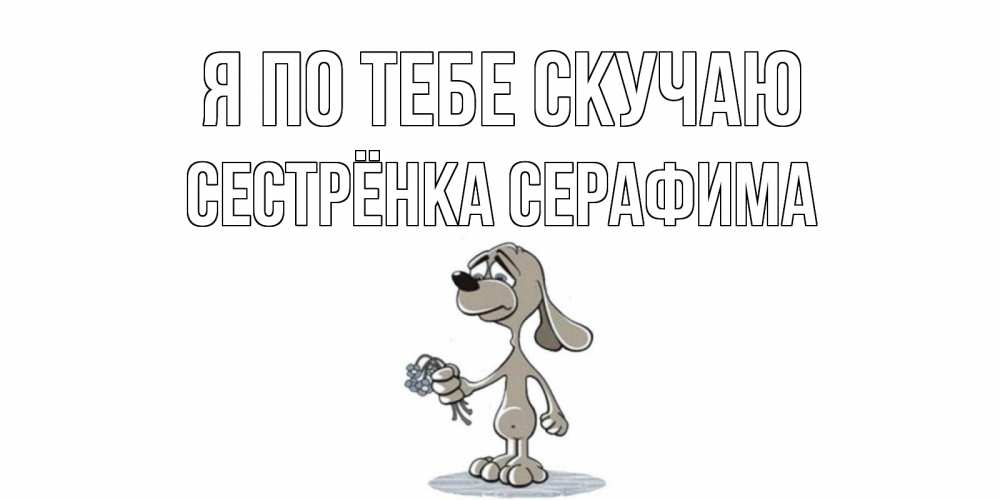 Открытка на каждый день с именем, Сестрёнка-Серафима Я по тебе скучаю я по тебе скучаю с песиком Прикольная открытка с пожеланием онлайн скачать бесплатно 