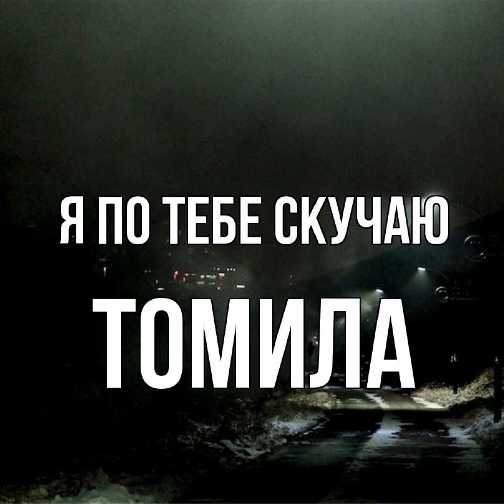 Открытка на каждый день с именем, Томила Я по тебе скучаю окраина города Прикольная открытка с пожеланием онлайн скачать бесплатно 