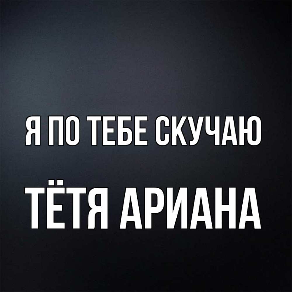 Открытка на каждый день с именем, Тётя-Ариана Я по тебе скучаю с подписью Прикольная открытка с пожеланием онлайн скачать бесплатно 